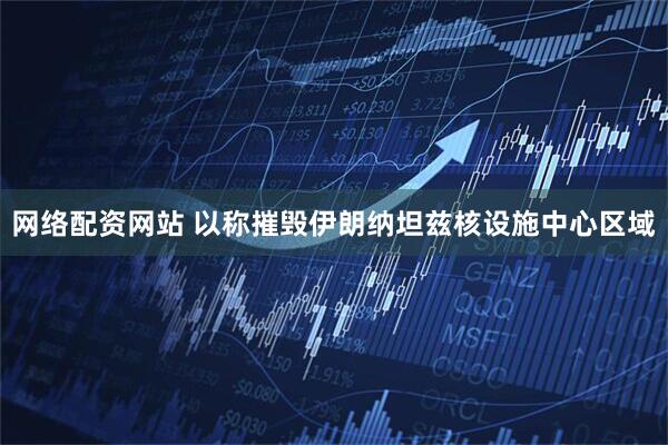 网络配资网站 以称摧毁伊朗纳坦兹核设施中心区域