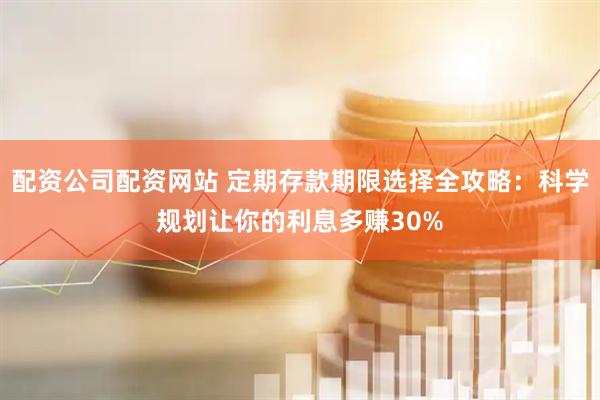 配资公司配资网站 定期存款期限选择全攻略：科学规划让你的利息多赚30%