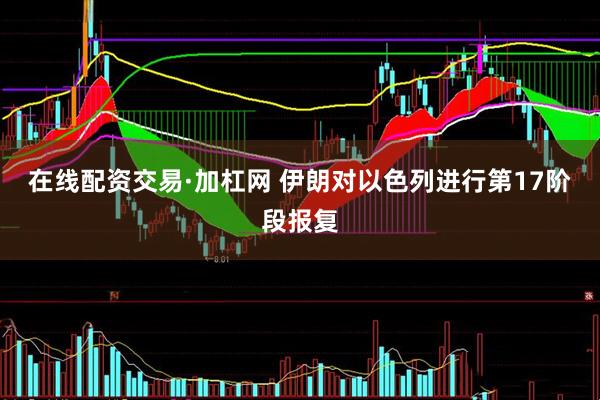 在线配资交易·加杠网 伊朗对以色列进行第17阶段报复