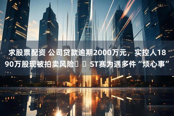 求股票配资 公司贷款逾期2000万元，实控人1890万股现被拍卖风险⋯⋯ST赛为遇多件“烦心事”