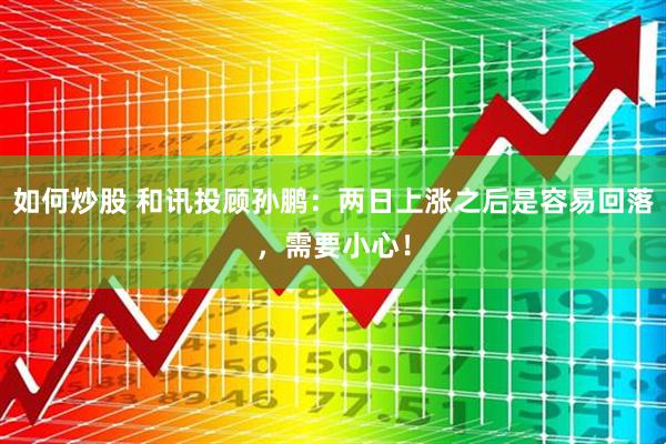 如何炒股 和讯投顾孙鹏：两日上涨之后是容易回落，需要小心！
