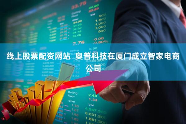 线上股票配资网站  奥普科技在厦门成立智家电商公司