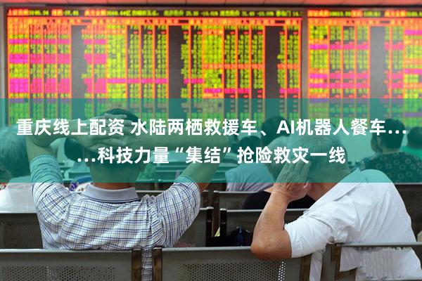 重庆线上配资 水陆两栖救援车、AI机器人餐车……科技力量“集结”抢险救灾一线