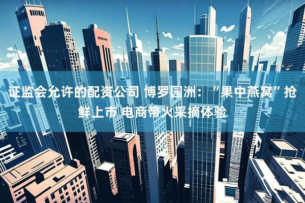 证监会允许的配资公司 博罗园洲：“果中燕窝”抢鲜上市 电商带火采摘体验