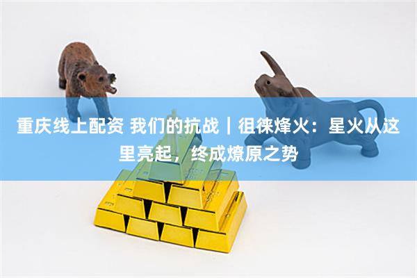 重庆线上配资 我们的抗战｜徂徕烽火：星火从这里亮起，终成燎原之势