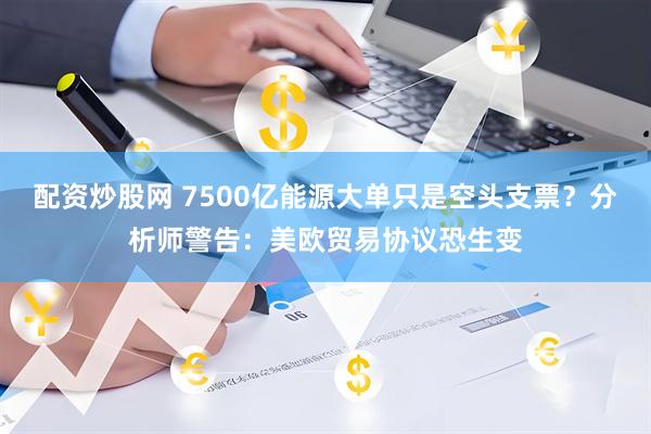 配资炒股网 7500亿能源大单只是空头支票？分析师警告：美欧贸易协议恐生变