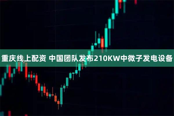 重庆线上配资 中国团队发布210KW中微子发电设备
