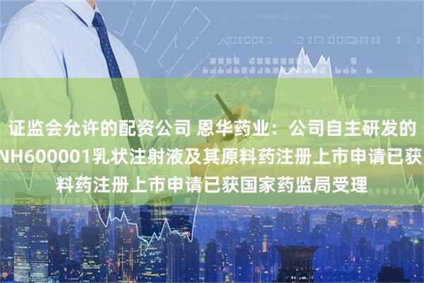 证监会允许的配资公司 恩华药业：公司自主研发的化药1类创新药NH600001乳状注射液及其原料药注册上市申请已获国家药监局受理