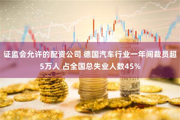证监会允许的配资公司 德国汽车行业一年间裁员超5万人 占全国总失业人数45%