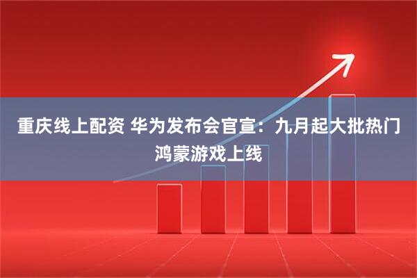 重庆线上配资 华为发布会官宣：九月起大批热门鸿蒙游戏上线