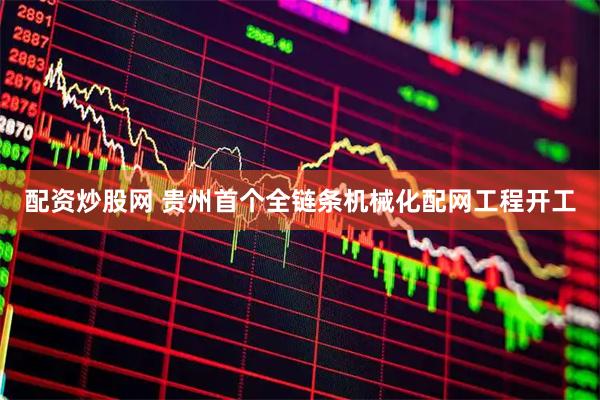 配资炒股网 贵州首个全链条机械化配网工程开工