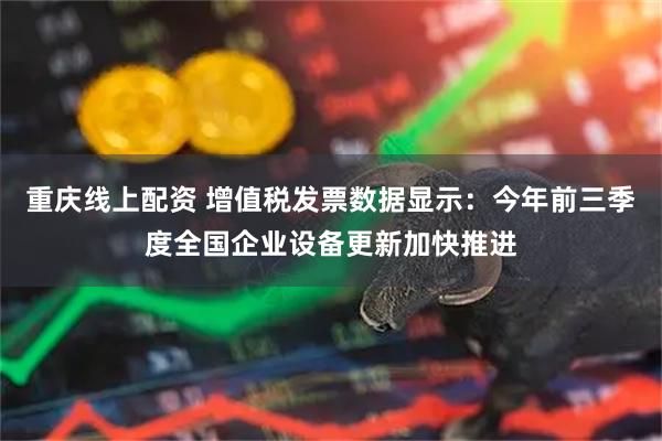 重庆线上配资 增值税发票数据显示：今年前三季度全国企业设备更新加快推进