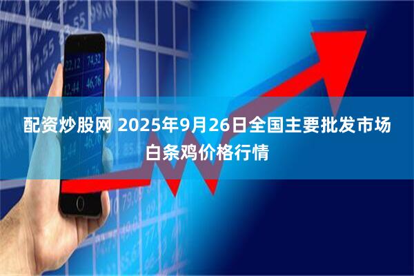 配资炒股网 2025年9月26日全国主要批发市场白条鸡价格行情