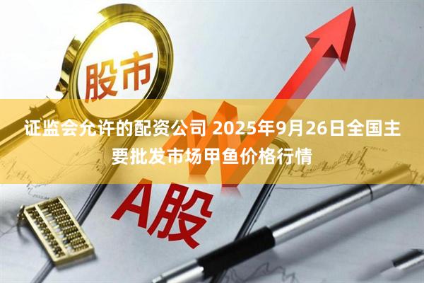 证监会允许的配资公司 2025年9月26日全国主要批发市场甲鱼价格行情
