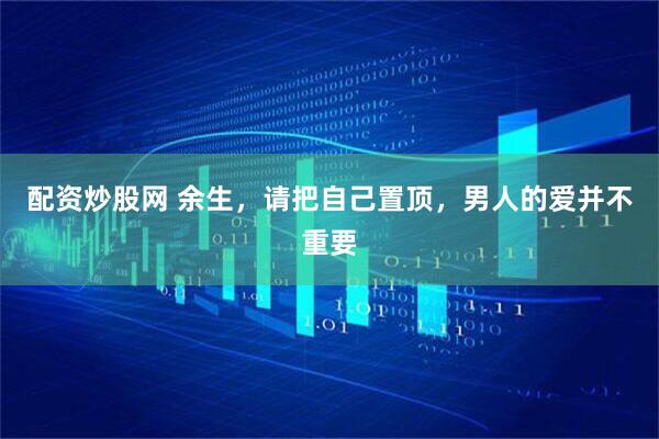 配资炒股网 余生，请把自己置顶，男人的爱并不重要