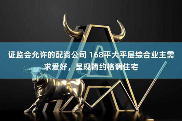 证监会允许的配资公司 168平大平层综合业主需求爱好，呈现简约格调住宅