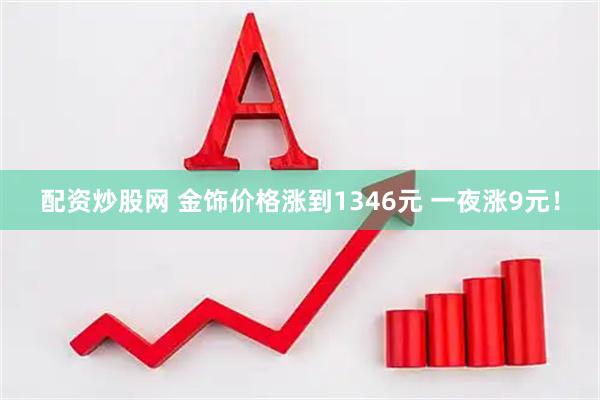 配资炒股网 金饰价格涨到1346元 一夜涨9元！