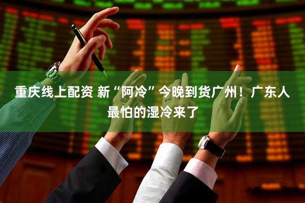 重庆线上配资 新“阿冷”今晚到货广州！广东人最怕的湿冷来了