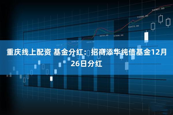 重庆线上配资 基金分红：招商添华纯债基金12月26日分红