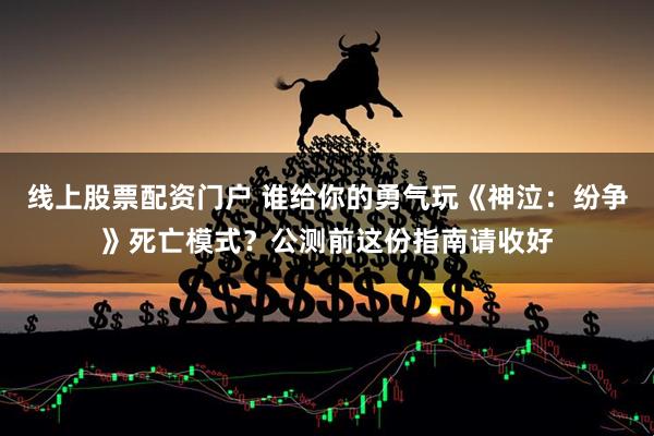 线上股票配资门户 谁给你的勇气玩《神泣：纷争》死亡模式？公测前这份指南请收好