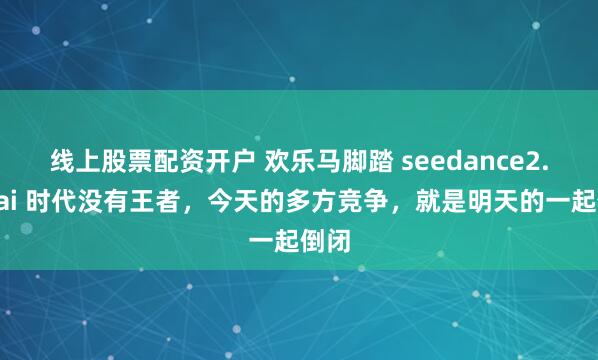 线上股票配资开户 欢乐马脚踏 seedance2.0！ai 时代没有王者，今天的多方竞争，就是明天的一起倒闭