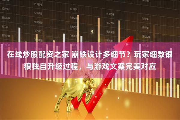 在线炒股配资之家 崩铁设计多细节？玩家细数银狼独自升级过程，与游戏文案完美对应