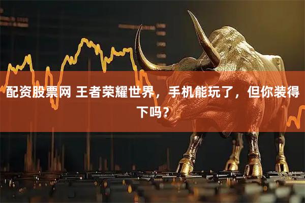 配资股票网 王者荣耀世界，手机能玩了，但你装得下吗？