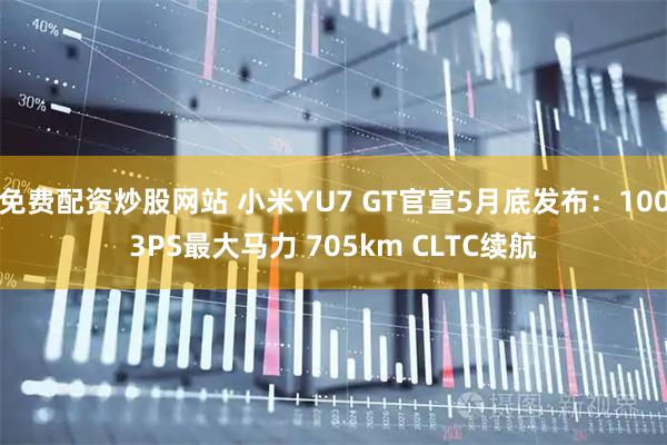 免费配资炒股网站 小米YU7 GT官宣5月底发布：1003PS最大马力 705km CLTC续航