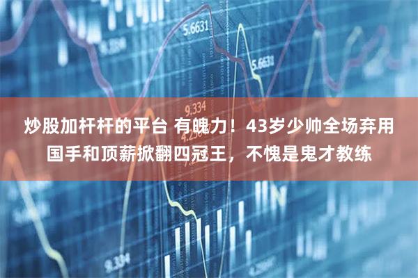 炒股加杆杆的平台 有魄力！43岁少帅全场弃用国手和顶薪掀翻四冠王，不愧是鬼才教练