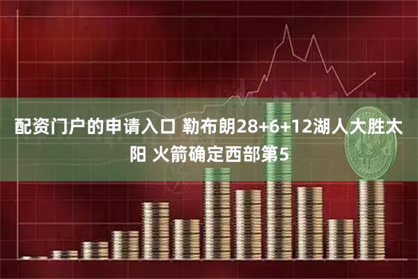 配资门户的申请入口 勒布朗28+6+12湖人大胜太阳 火箭确定西部第5
