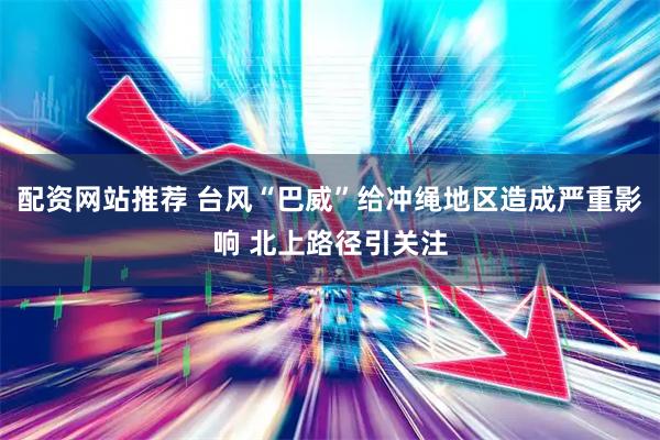 配资网站推荐 台风“巴威”给冲绳地区造成严重影响 北上路径引关注