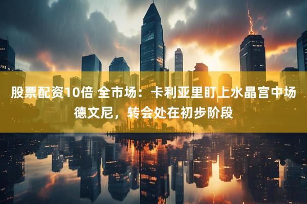 股票配资10倍 全市场：卡利亚里盯上水晶宫中场德文尼，转会处在初步阶段