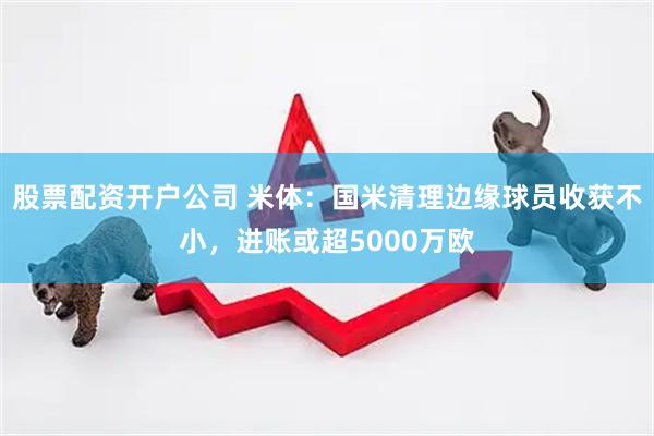 股票配资开户公司 米体：国米清理边缘球员收获不小，进账或超5000万欧