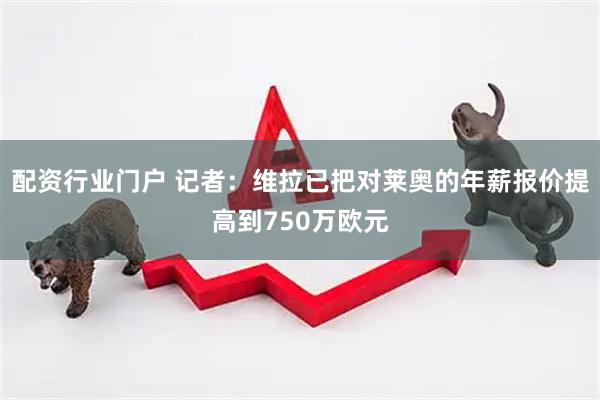配资行业门户 记者：维拉已把对莱奥的年薪报价提高到750万欧元