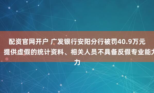 配资官网开户 广发银行安阳分行被罚40.9万元：提供虚假的统计资料、相关人员不具备反假专业能力