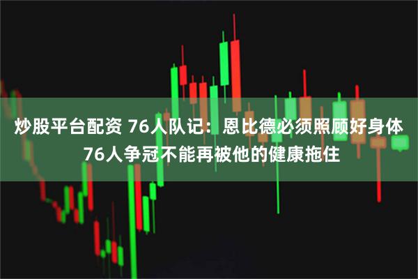炒股平台配资 76人队记：恩比德必须照顾好身体 76人争冠不能再被他的健康拖住