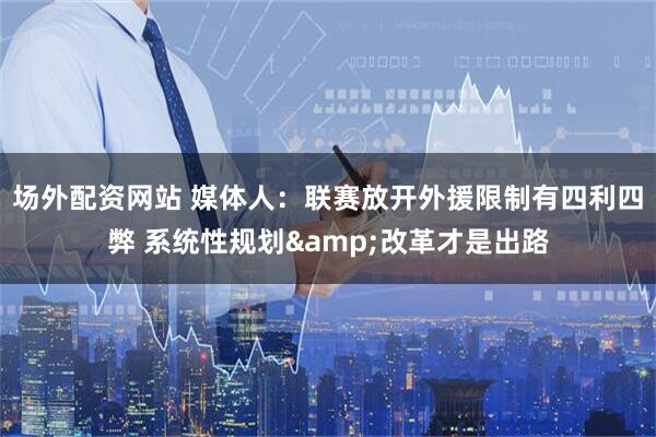场外配资网站 媒体人：联赛放开外援限制有四利四弊 系统性规划&改革才是出路