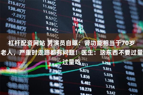 杠杆配资网站 男演员自曝：肾功能相当于70岁的老人，严重时走路都有问题！医生：这东西不要过量吃