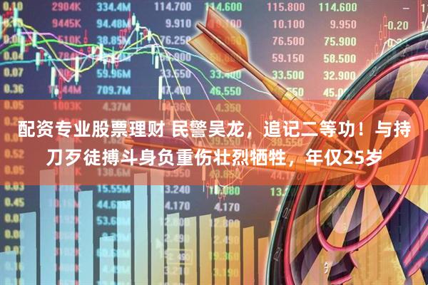 配资专业股票理财 民警吴龙，追记二等功！与持刀歹徒搏斗身负重伤壮烈牺牲，年仅25岁